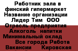 Работник зала в финский гипермаркет › Название организации ­ Лидер Тим, ООО › Отрасль предприятия ­ Алкоголь, напитки › Минимальный оклад ­ 27 000 - Все города Работа » Вакансии   . Кировская обл.,Соломинцы д.